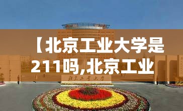 【北京工业大学是211吗,北京工业大学是211吗还是985】 【北京工业大学是211吗,北京工业大学是211吗还是985】