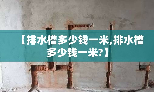 【排水槽多少钱一米,排水槽多少钱一米?】 【排水槽多少钱一米,排水槽多少钱一米?】
