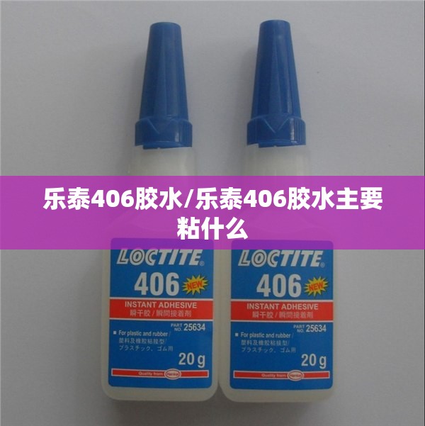 乐泰406胶水/乐泰406胶水主要粘什么