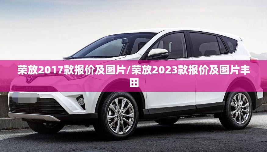 荣放2017款报价及图片/荣放2023款报价及图片丰田 荣放2017款报价及图片/荣放2023款报价及图片丰田