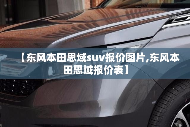 【东风本田思域suv报价图片,东风本田思域报价表】 【东风本田思域suv报价图片,东风本田思域报价表】