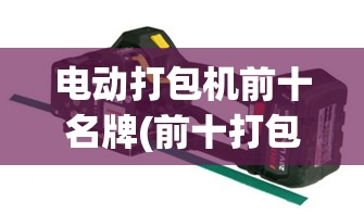 电动打包机前十名牌(前十打包机品牌)