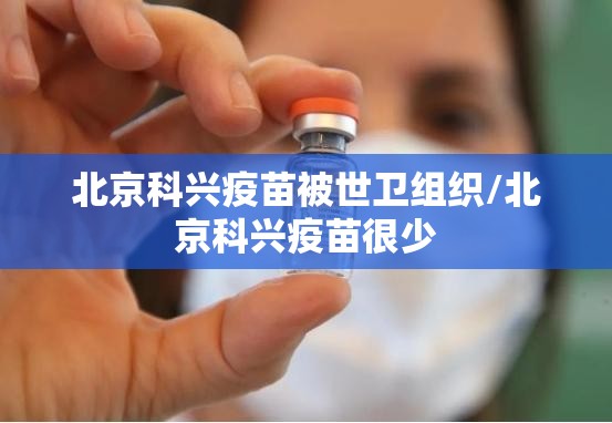 北京科兴疫苗被世卫组织/北京科兴疫苗很少 北京科兴疫苗被世卫组织/北京科兴疫苗很少