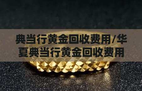 典当行黄金回收费用/华夏典当行黄金回收费用 典当行黄金回收费用/华夏典当行黄金回收费用
