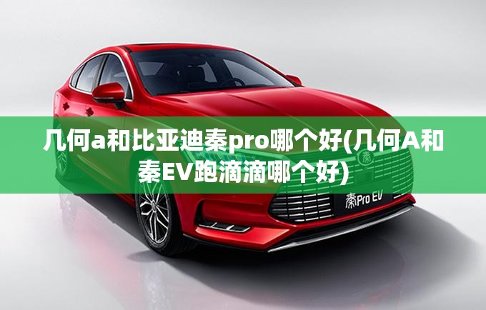 几何a和比亚迪秦pro哪个好(几何A和秦EV跑滴滴哪个好)
