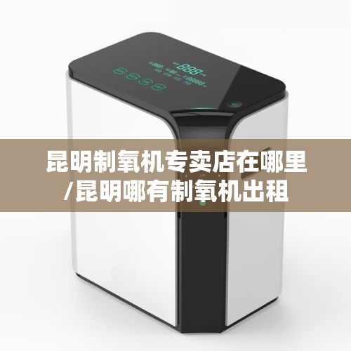 昆明制氧机专卖店在哪里/昆明哪有制氧机出租