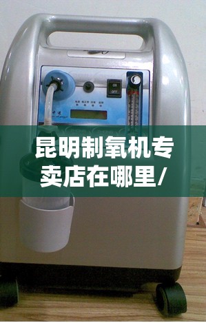昆明制氧机专卖店在哪里/昆明哪有制氧机出租