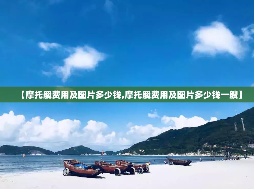 【摩托艇费用及图片多少钱,摩托艇费用及图片多少钱一艘】 【摩托艇费用及图片多少钱,摩托艇费用及图片多少钱一艘】