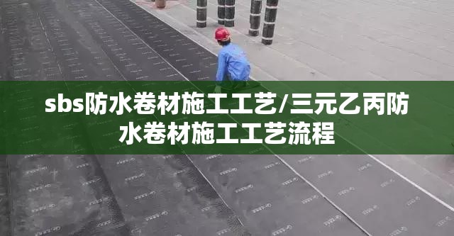 sbs防水卷材施工工艺/三元乙丙防水卷材施工工艺流程 sbs防水卷材施工工艺/三元乙丙防水卷材施工工艺流程