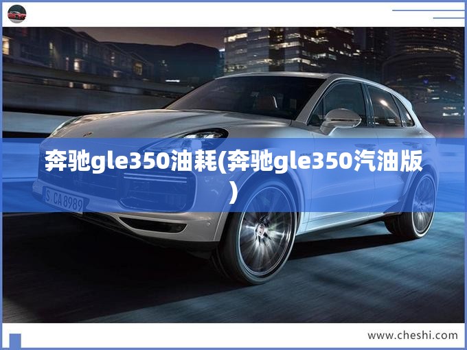 奔驰gle350油耗(奔驰gle350汽油版) 奔驰gle350油耗(奔驰gle350汽油版)