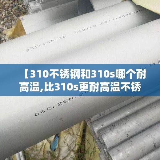 【310不锈钢和310s哪个耐高温,比310s更耐高温不锈钢有哪些】 【310不锈钢和310s哪个耐高温,比310s更耐高温不锈钢有哪些】