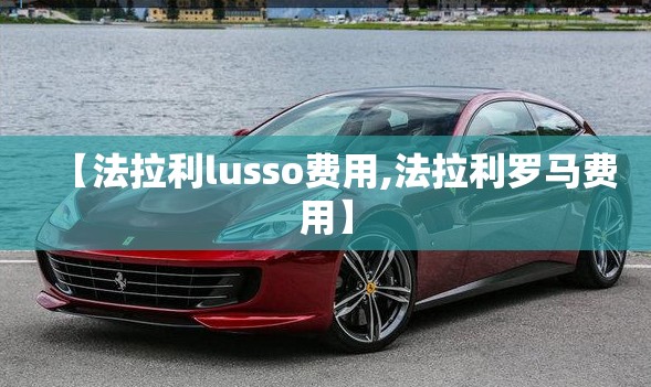 【法拉利lusso费用,法拉利罗马费用】 【法拉利lusso费用,法拉利罗马费用】