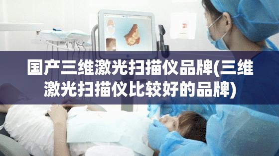 国产三维激光扫描仪品牌(三维激光扫描仪比较好的品牌)
