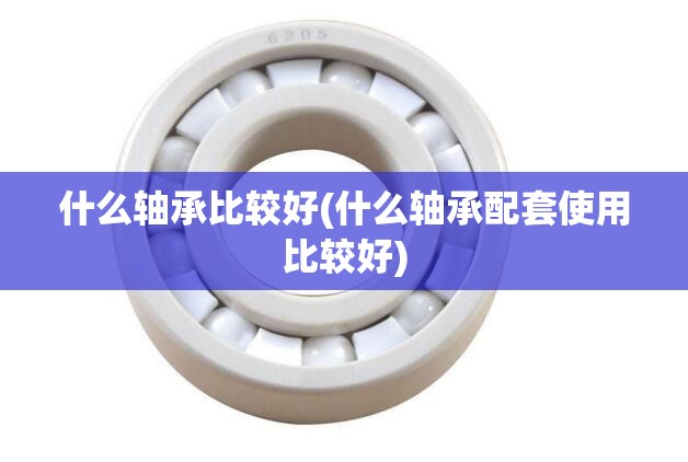 什么轴承比较好(什么轴承配套使用比较好)