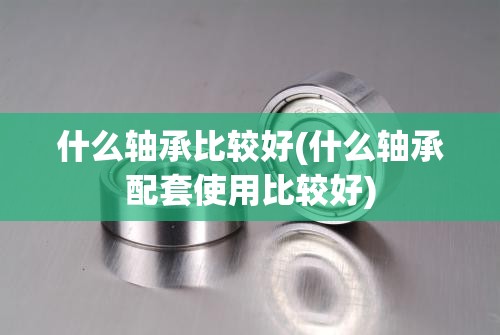 什么轴承比较好(什么轴承配套使用比较好)