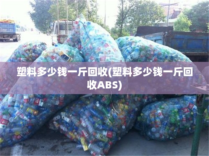 塑料多少钱一斤回收(塑料多少钱一斤回收ABS) 塑料多少钱一斤回收(塑料多少钱一斤回收ABS)