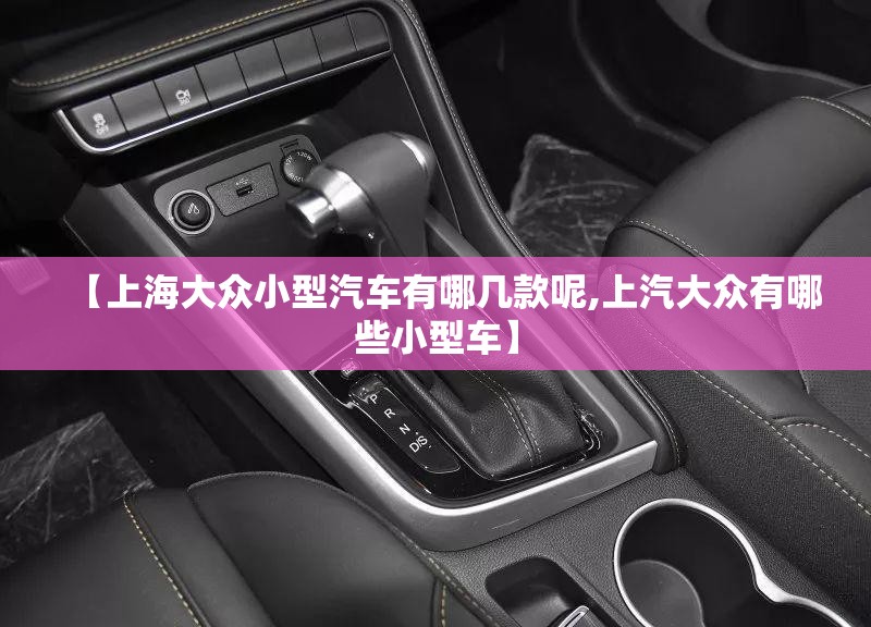 【上海大众小型汽车有哪几款呢,上汽大众有哪些小型车】 【上海大众小型汽车有哪几款呢,上汽大众有哪些小型车】