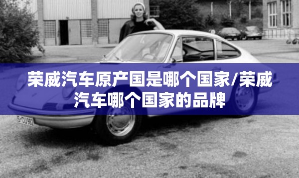 荣威汽车原产国是哪个国家/荣威汽车哪个国家的品牌