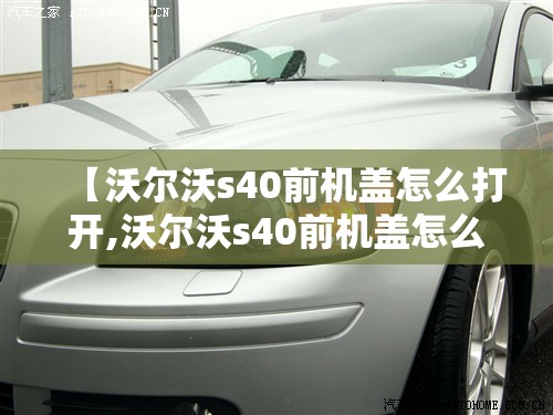 【沃尔沃s40前机盖怎么打开,沃尔沃s40前机盖怎么打开视频】 【沃尔沃s40前机盖怎么打开,沃尔沃s40前机盖怎么打开视频】