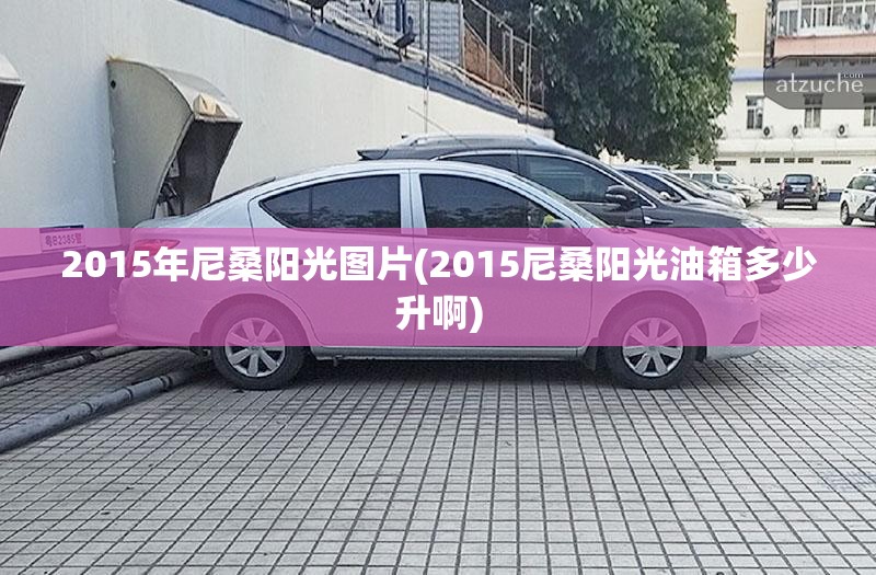 2015年尼桑阳光图片(2015尼桑阳光油箱多少升啊) 2015年尼桑阳光图片(2015尼桑阳光油箱多少升啊)