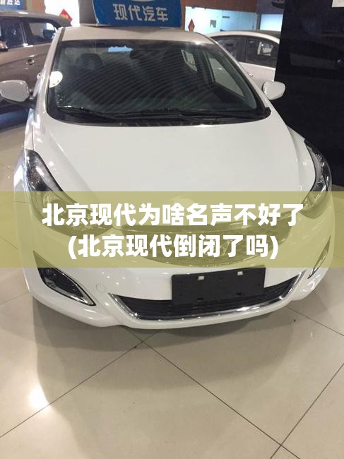 北京现代为啥名声不好了(北京现代倒闭了吗)
