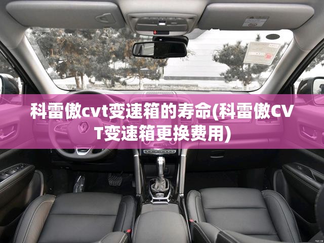 科雷傲cvt变速箱的寿命(科雷傲CVT变速箱更换费用) 科雷傲cvt变速箱的寿命(科雷傲CVT变速箱更换费用)