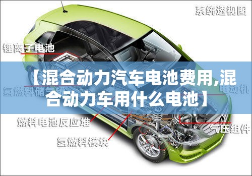 【混合动力汽车电池费用,混合动力车用什么电池】 【混合动力汽车电池费用,混合动力车用什么电池】