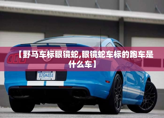 【野马车标眼镜蛇,眼镜蛇车标的跑车是什么车】 【野马车标眼镜蛇,眼镜蛇车标的跑车是什么车】
