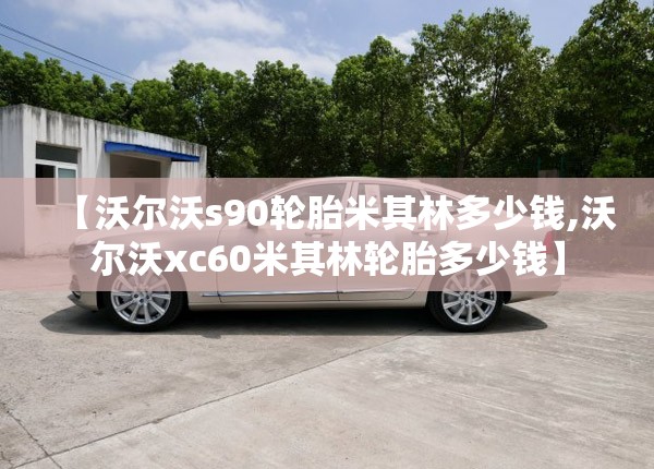 【沃尔沃s90轮胎米其林多少钱,沃尔沃xc60米其林轮胎多少钱】