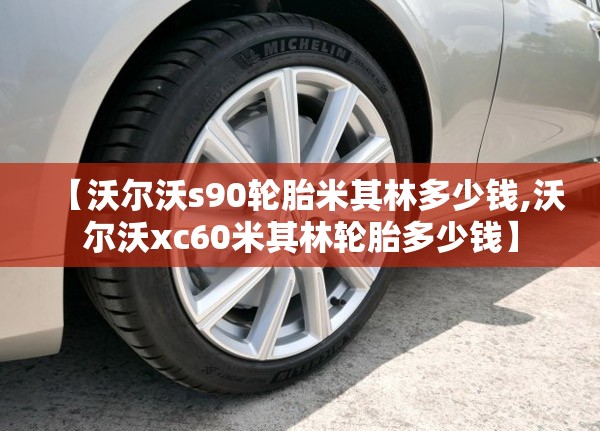 【沃尔沃s90轮胎米其林多少钱,沃尔沃xc60米其林轮胎多少钱】