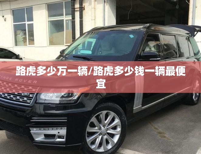 路虎多少万一辆/路虎多少钱一辆最便宜 路虎多少万一辆/路虎多少钱一辆最便宜