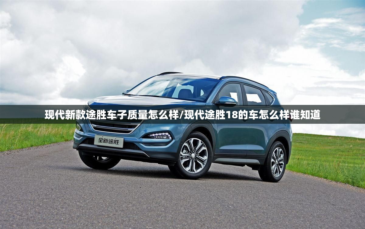 现代新款途胜车子质量怎么样/现代途胜18的车怎么样谁知道 现代新款途胜车子质量怎么样/现代途胜18的车怎么样谁知道