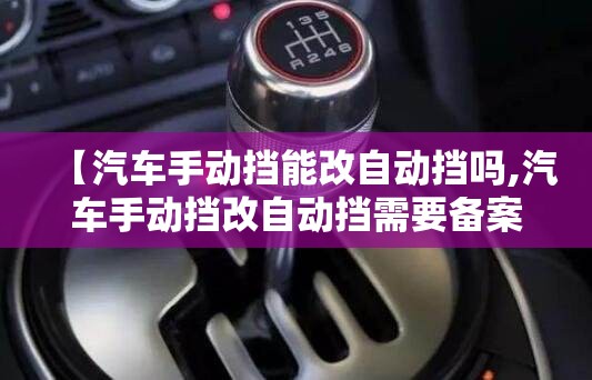 【汽车手动挡能改自动挡吗,汽车手动挡改自动挡需要备案吗】 【汽车手动挡能改自动挡吗,汽车手动挡改自动挡需要备案吗】