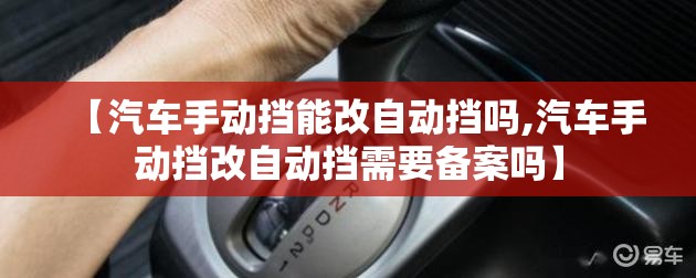 【汽车手动挡能改自动挡吗,汽车手动挡改自动挡需要备案吗】 【汽车手动挡能改自动挡吗,汽车手动挡改自动挡需要备案吗】