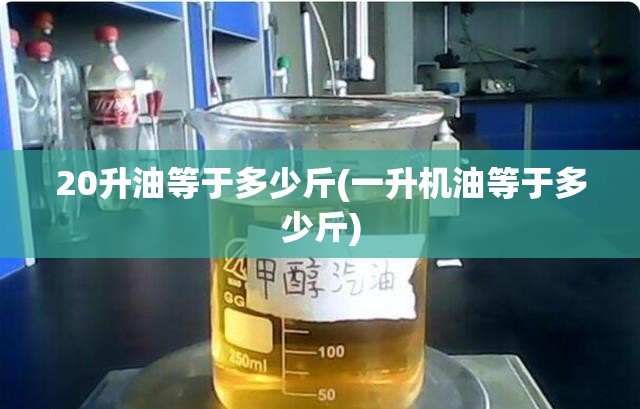 20升油等于多少斤(一升机油等于多少斤)