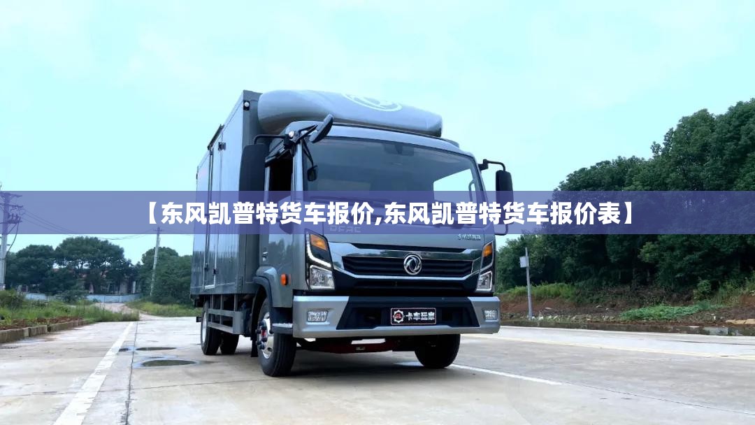 【东风凯普特货车报价,东风凯普特货车报价表】 【东风凯普特货车报价,东风凯普特货车报价表】