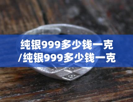 纯银999多少钱一克/纯银999多少钱一克最新