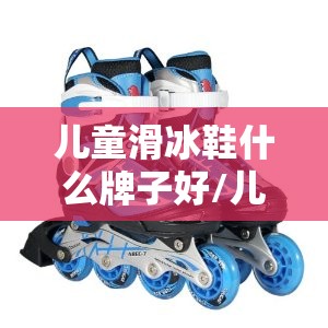 儿童滑冰鞋什么牌子好/儿童滑冰鞋哪个品牌质量好