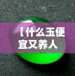 【什么玉便宜又养人,假玉最怕三个东西】