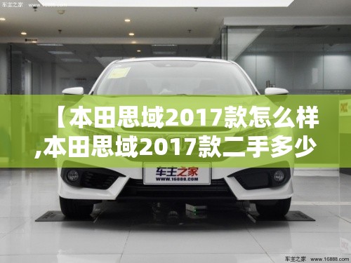 【本田思域2017款怎么样,本田思域2017款二手多少钱】 【本田思域2017款怎么样,本田思域2017款二手多少钱】