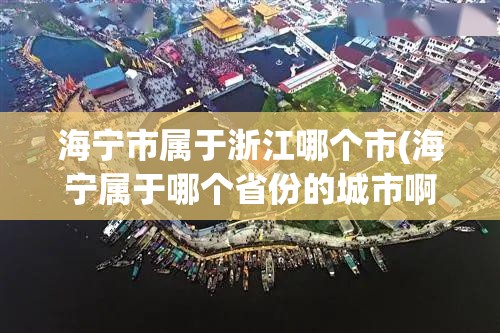 海宁市属于浙江哪个市(海宁属于哪个省份的城市啊) 海宁市属于浙江哪个市(海宁属于哪个省份的城市啊)