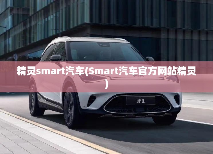 精灵smart汽车(Smart汽车官方网站精灵)