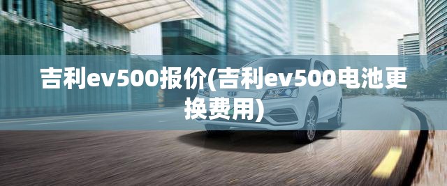 吉利ev500报价(吉利ev500电池更换费用) 吉利ev500报价(吉利ev500电池更换费用)