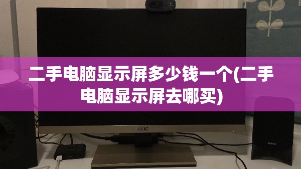 二手电脑显示屏多少钱一个(二手电脑显示屏去哪买)