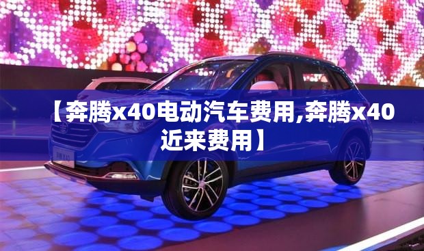 【奔腾x40电动汽车费用,奔腾x40近来费用】