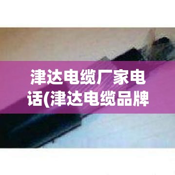 津达电缆厂家电话(津达电缆品牌排名)