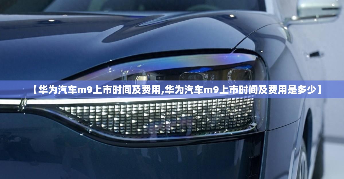 【华为汽车m9上市时间及费用,华为汽车m9上市时间及费用是多少】