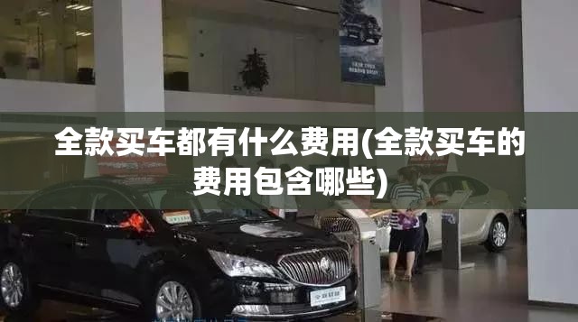 全款买车都有什么费用(全款买车的费用包含哪些) 全款买车都有什么费用(全款买车的费用包含哪些)