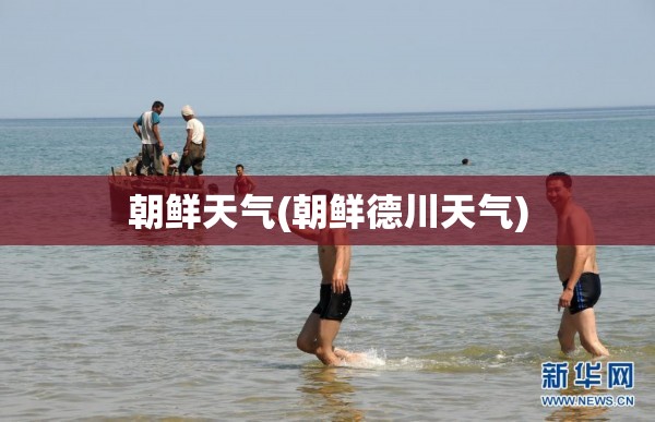 朝鲜天气(朝鲜德川天气)