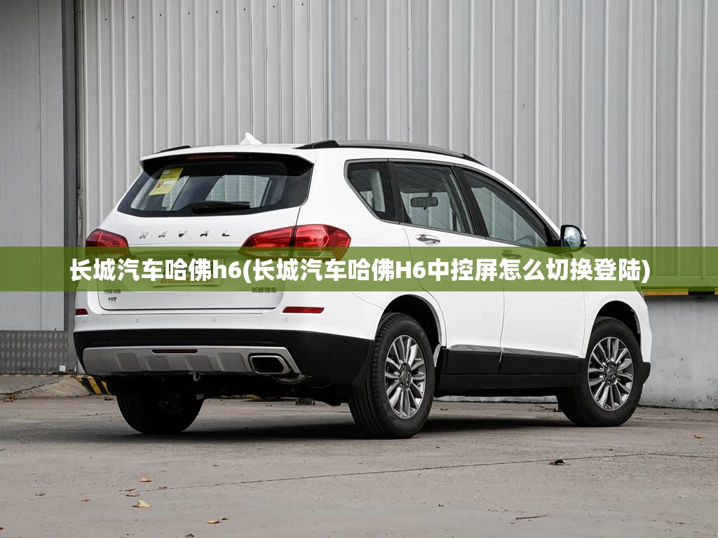 长城汽车哈佛h6(长城汽车哈佛H6中控屏怎么切换登陆)